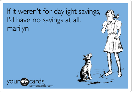 If it weren't for daylight savings,
I'd have no savings at all. 
marilyn