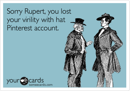 Sorry Rupert, you lost 
your virility with hat
Pinterest account.