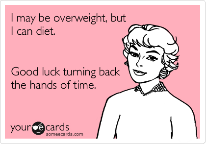 I may be overweight, but
I can diet.


Good luck turning back
the hands of time.