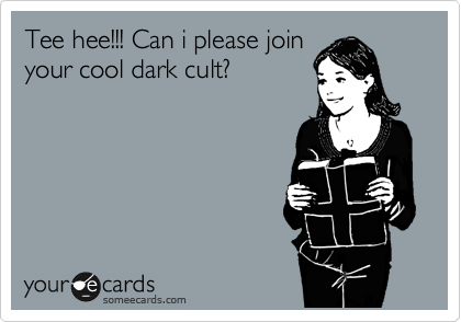 Tee hee!!! Can i please join
your cool dark cult?