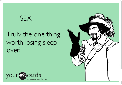     
       SEX

Truly the one thing
worth losing sleep 
over!