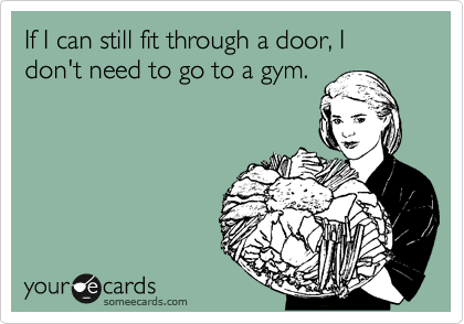 If I can still fit through a door, I don't need to go to a gym.