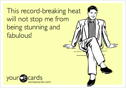 This record-breaking heat
will not stop me from
being stunning and
fabulous!