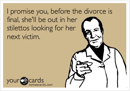 I promise you, before the divorce is final, she'll be out in her 
stilettos looking for her
next victim. 