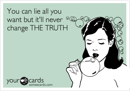 You can lie all you
want but it'll never
change THE TRUTH