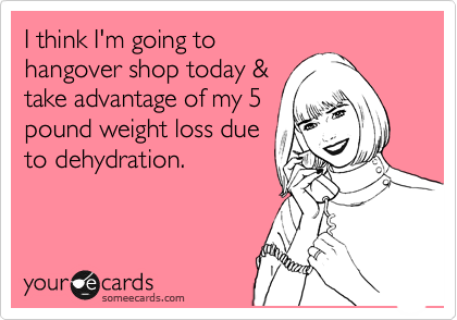 I think I'm going to
hangover shop today &
take advantage of my 5
pound weight loss due
to dehydration. 