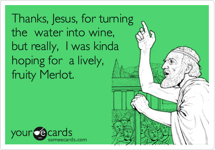 Thanks, Jesus, for turning
the  water into wine,
but really,  I was kinda
hoping for  a lively, 
fruity Merlot. 
  