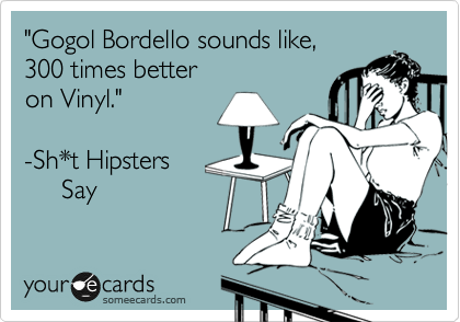 "Gogol Bordello sounds like,
300 times better
on Vinyl."

-Sh*t Hipsters
     Say