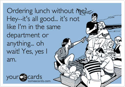 Ordering lunch without me?
Hey--it's all good... it's not
like I'm in the same
department or
anything... oh
wait! Yes, yes I
am.