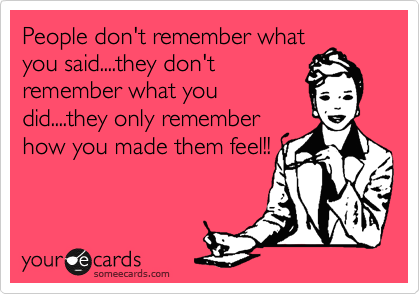 People don't remember what
you said....they don't
remember what you
did....they only remember
how you made them feel!!