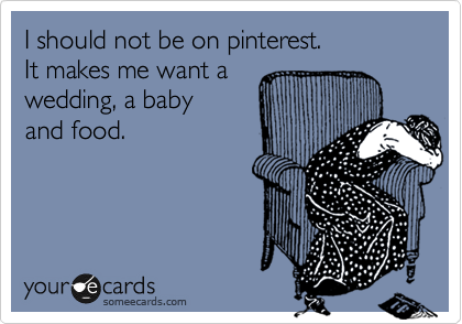 I should not be on pinterest.
It makes me want a 
wedding, a baby 
and food.