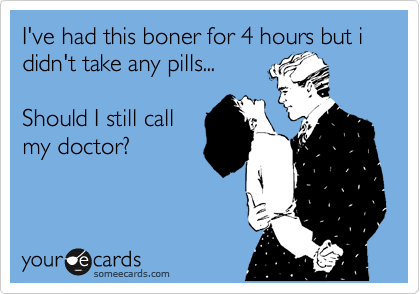 I've had this boner for 4 hours but i didn't take any pills... 

Should I still call
my doctor?