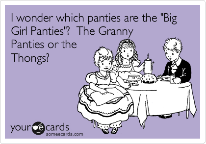 I wonder which panties are the "Big Girl Panties"?  The Granny
Panties or the
Thongs?