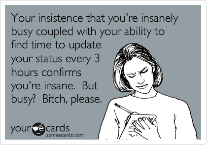 Your insistence that you're insanely busy coupled with your ability to find time to update
your status every 3
hours confirms 
you're insane.  But
busy?  Bitch, please.