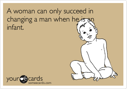 A woman can only succeed in changing a man when he is an infant.