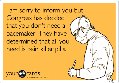I am sorry to inform you but Congress has decded
that you don't need a
pacemaker. They have
determined that all you
need is pain killer pills.