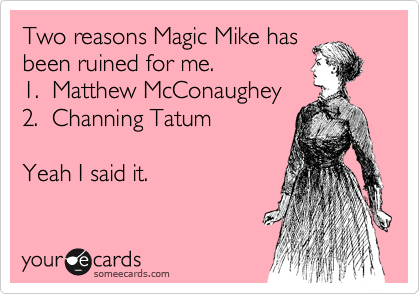 Two reasons Magic Mike has
been ruined for me.
1.  Matthew McConaughey
2.  Channing Tatum

Yeah I said it.