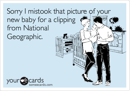 Sorry I mistook that picture of your new baby for a clipping
from National
Geographic.