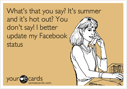 What's that you say? It's summer and it's hot out? You
don't say! I better
update my Facebook
status