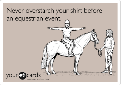 Never overstarch your shirt before an equestrian event.