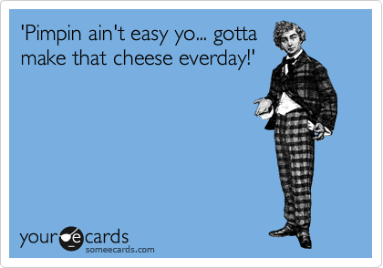 'Pimpin ain't easy yo... gotta
make that cheese everday!'