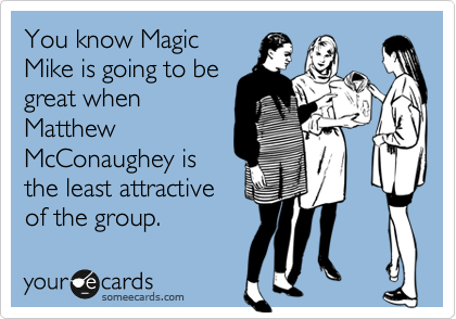 You know Magic
Mike is going to be
great when
Matthew
McConaughey is
the least attractive
of the group.