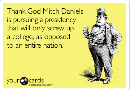 Thank God Mitch Daniels
is pursuing a presidency
that will only screw up
a college, as opposed
to an entire nation.
