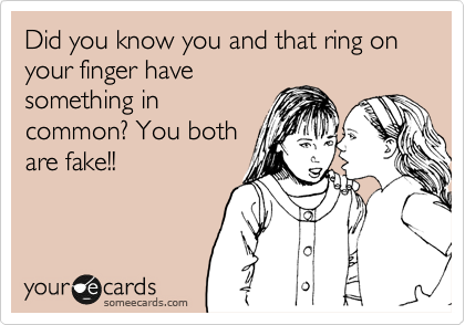 Did you know you and that ring on your finger have
something in
common? You both
are fake!!
