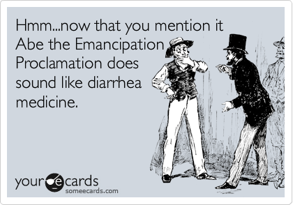 Hmm...now that you mention it
Abe the Emancipation
Proclamation does
sound like diarrhea
medicine.
