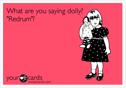 What are you saying dolly?
"Redrum"? 