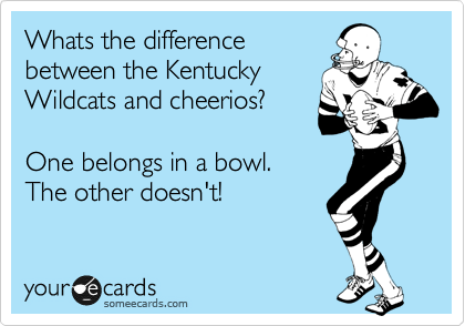 Whats the difference
between the Kentucky
Wildcats and cheerios?

One belongs in a bowl.
The other doesn't!  