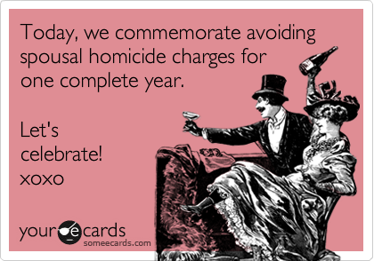 Today, we commemorate avoiding spousal homicide charges for
one complete year. 

Let's
celebrate!
xoxo 