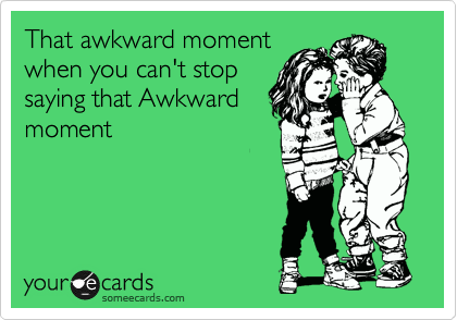 That awkward moment
when you can't stop
saying that Awkward
moment