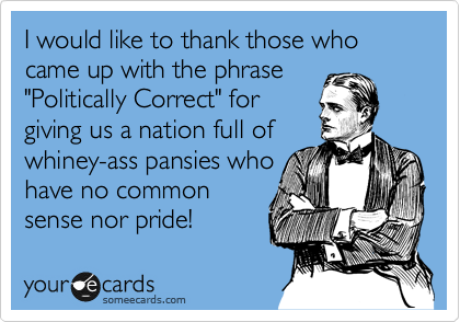 I would like to thank those who came up with the phrase
"Politically Correct" for
giving us a nation full of
whiney-ass pansies who 
have no common
sense nor pride! 