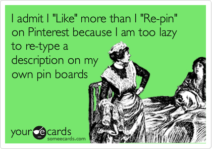 I admit I "Like" more than I "Re-pin" on Pinterest because I am too lazy to re-type a
description on my
own pin boards