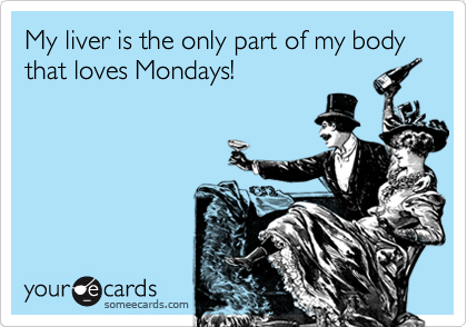 My liver is the only part of my body that loves Mondays!