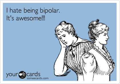 I hate being bipolar.
It's awesome!!!