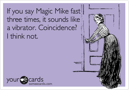 If you say Magic Mike fast
three times, it sounds like 
a vibrator. Coincidence? 
I think not.