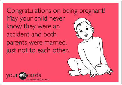 Congratulations on being pregnant! May your child never
know they were an
accident and both 
parents were married,
just not to each other.