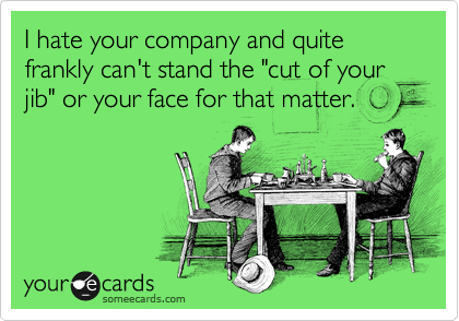 I hate your company and quite frankly can't stand the "cut of your jib" or your face for that matter.