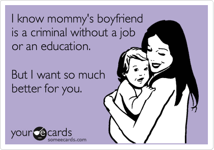 I know mommy's boyfriend
is a criminal without a job
or an education.

But I want so much
better for you.  