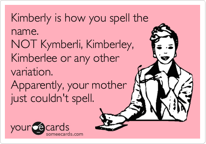 Kimberly is how you spell the
name.
NOT Kymberli, Kimberley,
Kimberlee or any other
variation.
Apparently, your mother
just couldn't spell.
