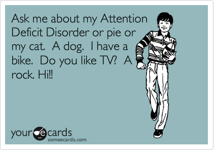 Ask me about my Attention
Deficit Disorder or pie or
my cat.  A dog.  I have a
bike.  Do you like TV?  A
rock. Hi!!