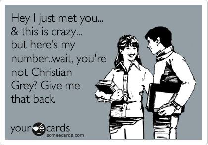 Hey I just met you...
& this is crazy...
but here's my
number..wait, you're
not Christian
Grey? Give me
that back.