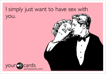 I simply just want to have sex with you.