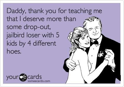 Daddy, thank you for teaching me that I deserve more than
some drop-out,
jailbird loser with 5
kids by 4 different
hoes. 