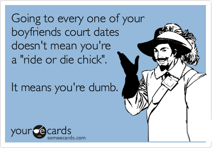 Going to every one of your
boyfriends court dates
doesn't mean you're
a "ride or die chick".

It means you're dumb.