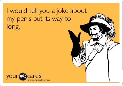 I would tell you a joke about
my penis but its way to
long.