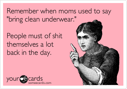 Remember when moms used to say "bring clean underwear."

People must of shit
themselves a lot
back in the day.