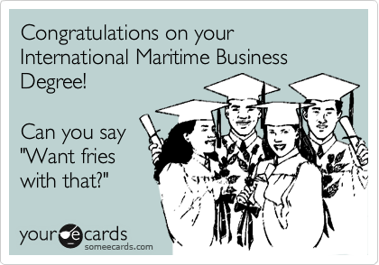 Congratulations on your International Maritime Business Degree!

Can you say 
"Want fries
with that?"
